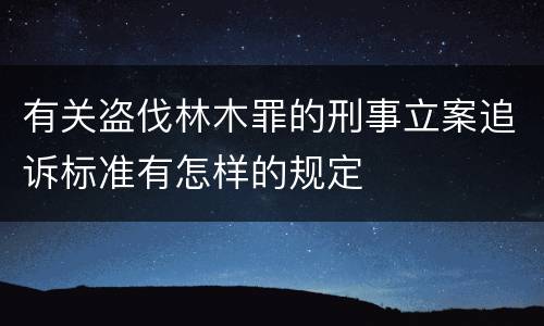 有关盗伐林木罪的刑事立案追诉标准有怎样的规定