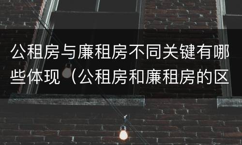公租房与廉租房不同关键有哪些体现（公租房和廉租房的区别是什么请继续我在听）