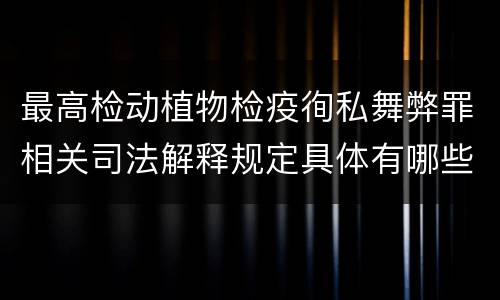 最高检动植物检疫徇私舞弊罪相关司法解释规定具体有哪些主要内容