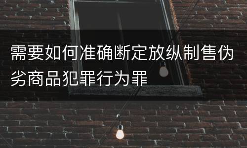需要如何准确断定放纵制售伪劣商品犯罪行为罪