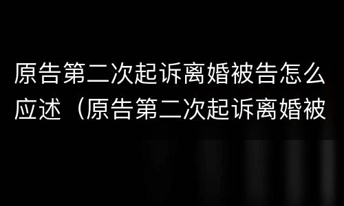 原告第二次起诉离婚被告怎么应述（原告第二次起诉离婚被告怎么应述）