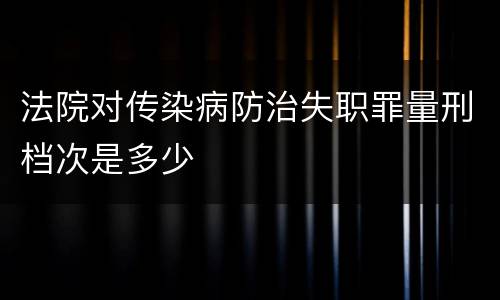 法院对传染病防治失职罪量刑档次是多少