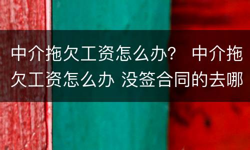 中介拖欠工资怎么办？ 中介拖欠工资怎么办 没签合同的去哪里告