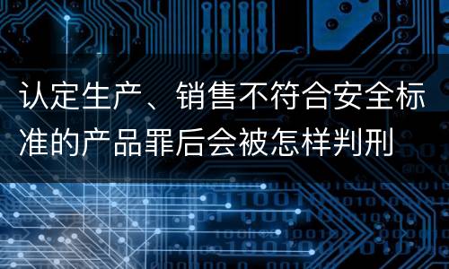 认定生产、销售不符合安全标准的产品罪后会被怎样判刑