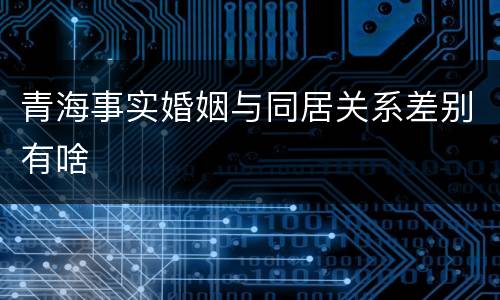 青海事实婚姻与同居关系差别有啥