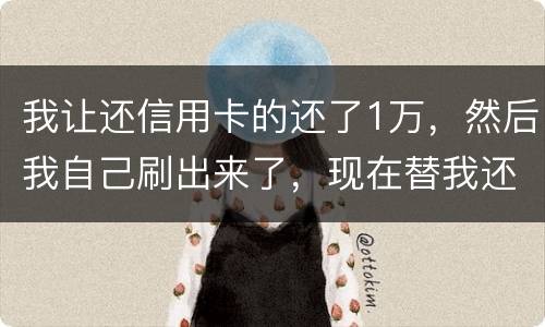 我让还信用卡的还了1万，然后我自己刷出来了，现在替我还卡的报警了，我该怎么办，