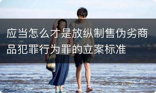 应当怎么才是放纵制售伪劣商品犯罪行为罪的立案标准