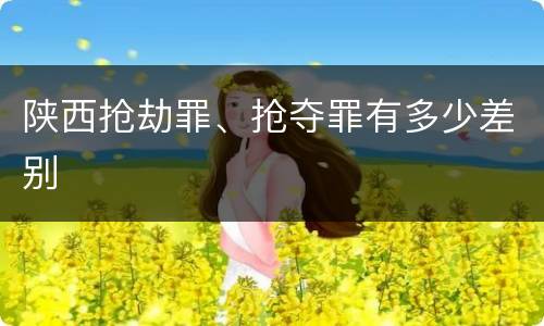 陕西抢劫罪、抢夺罪有多少差别