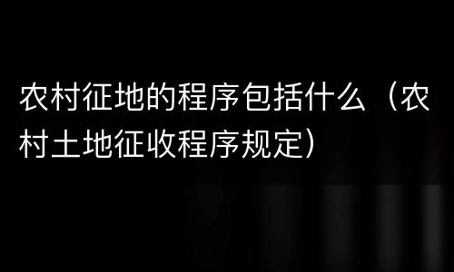 农村征地的程序包括什么（农村土地征收程序规定）