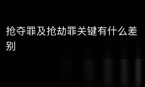 抢夺罪及抢劫罪关键有什么差别