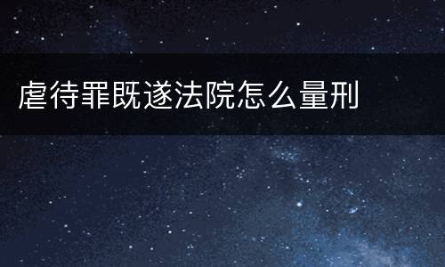 虐待罪既遂法院怎么量刑