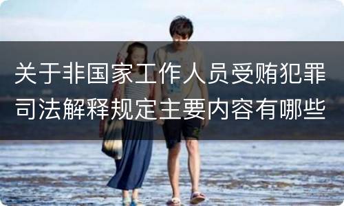 关于非国家工作人员受贿犯罪司法解释规定主要内容有哪些