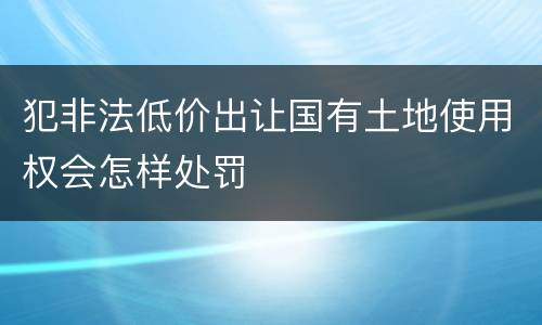 犯非法低价出让国有土地使用权会怎样处罚