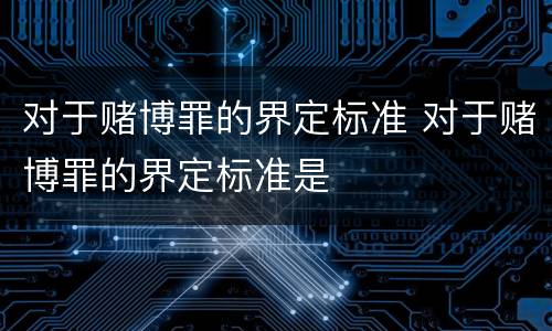 对于赌博罪的界定标准 对于赌博罪的界定标准是