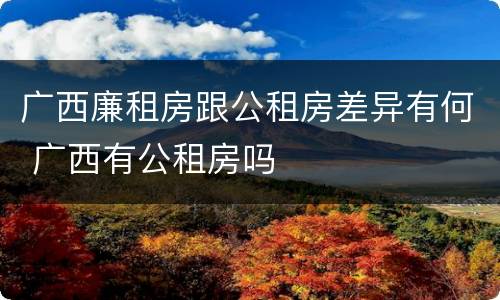 广西廉租房跟公租房差异有何 广西有公租房吗