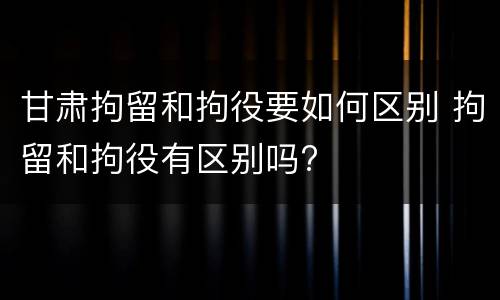 甘肃拘留和拘役要如何区别 拘留和拘役有区别吗?
