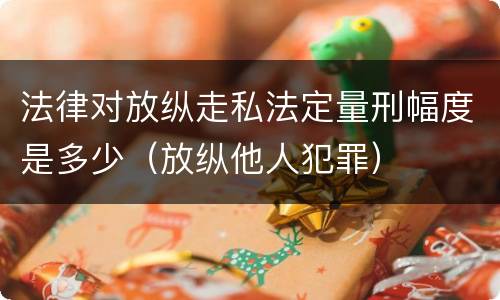 法律对放纵走私法定量刑幅度是多少（放纵他人犯罪）