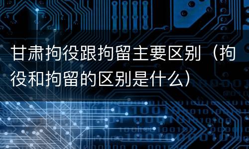 甘肃拘役跟拘留主要区别（拘役和拘留的区别是什么）