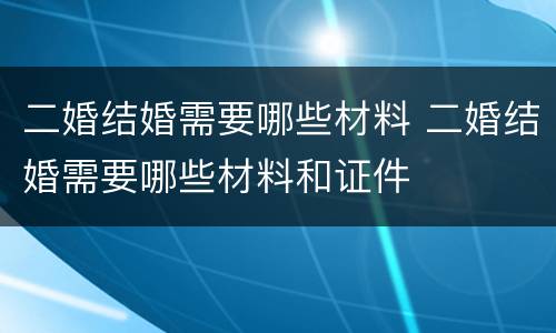 二婚结婚需要哪些材料 二婚结婚需要哪些材料和证件