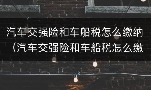 汽车交强险和车船税怎么缴纳（汽车交强险和车船税怎么缴纳?）