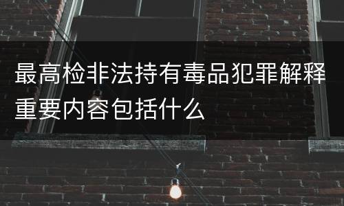 最高检非法持有毒品犯罪解释重要内容包括什么