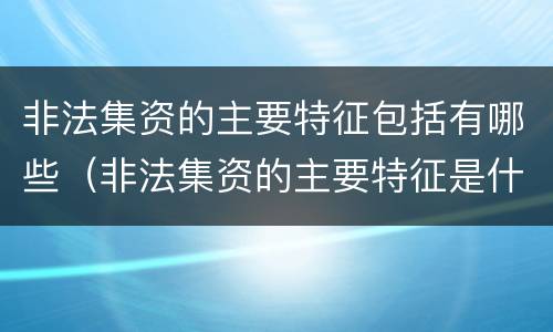 非法集资的主要特征包括有哪些（非法集资的主要特征是什么）