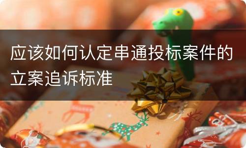 应该如何认定串通投标案件的立案追诉标准