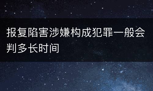 报复陷害涉嫌构成犯罪一般会判多长时间