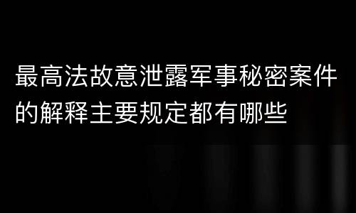 最高法故意泄露军事秘密案件的解释主要规定都有哪些