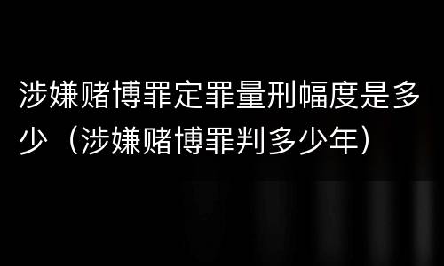 涉嫌赌博罪定罪量刑幅度是多少（涉嫌赌博罪判多少年）