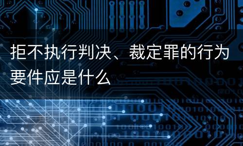 拒不执行判决、裁定罪的行为要件应是什么