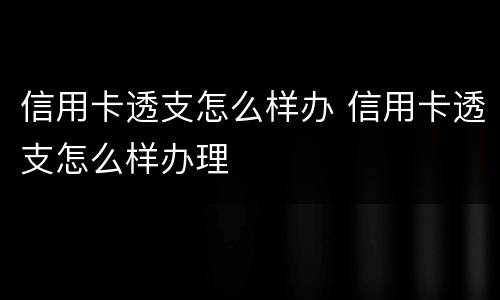 信用卡透支怎么样办 信用卡透支怎么样办理