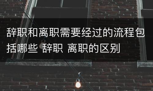 辞职和离职需要经过的流程包括哪些 辞职 离职的区别