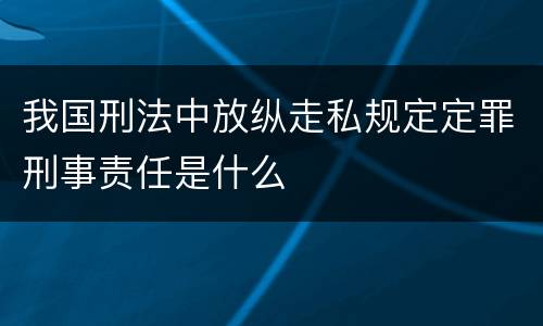 我国刑法中放纵走私规定定罪刑事责任是什么