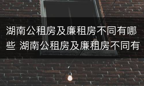 湖南公租房及廉租房不同有哪些 湖南公租房及廉租房不同有哪些区别
