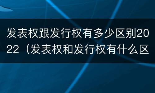 发表权跟发行权有多少区别2022（发表权和发行权有什么区别）