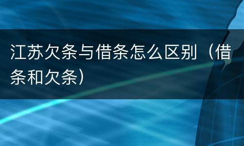 江苏欠条与借条怎么区别（借条和欠条）