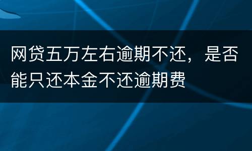 网贷五万左右逾期不还，是否能只还本金不还逾期费