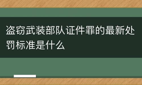 盗窃武装部队证件罪的最新处罚标准是什么