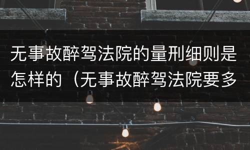 无事故醉驾法院的量刑细则是怎样的（无事故醉驾法院要多久才判）