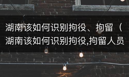 湖南该如何识别拘役、拘留（湖南该如何识别拘役,拘留人员）