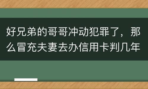 好兄弟的哥哥冲动犯罪了，那么冒充夫妻去办信用卡判几年