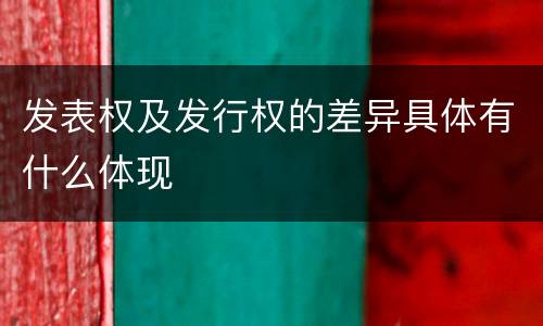 发表权及发行权的差异具体有什么体现