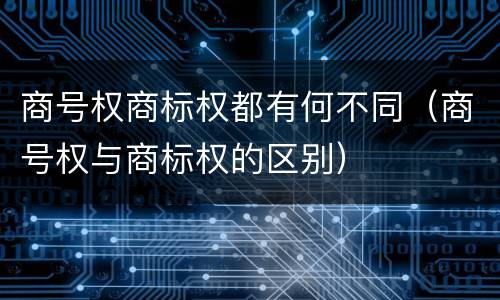 商号权商标权都有何不同（商号权与商标权的区别）