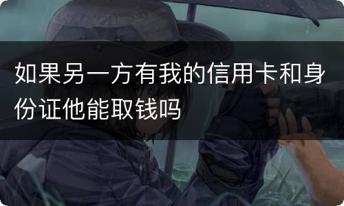 如果另一方有我的信用卡和身份证他能取钱吗