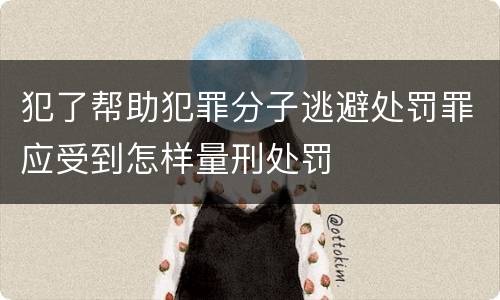 犯了帮助犯罪分子逃避处罚罪应受到怎样量刑处罚