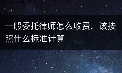 一般委托律师怎么收费，该按照什么标准计算