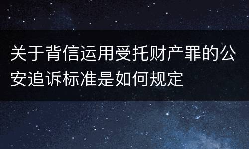关于背信运用受托财产罪的公安追诉标准是如何规定