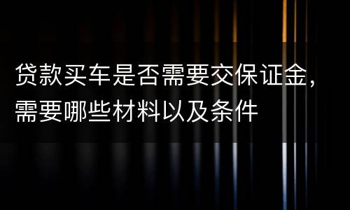 贷款买车是否需要交保证金，需要哪些材料以及条件