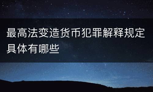 最高法变造货币犯罪解释规定具体有哪些